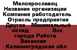 Малоярославец › Название организации ­ Компания-работодатель › Отрасль предприятия ­ Другое › Минимальный оклад ­ 18 000 - Все города Работа » Вакансии   . Калининградская обл.,Светловский городской округ 